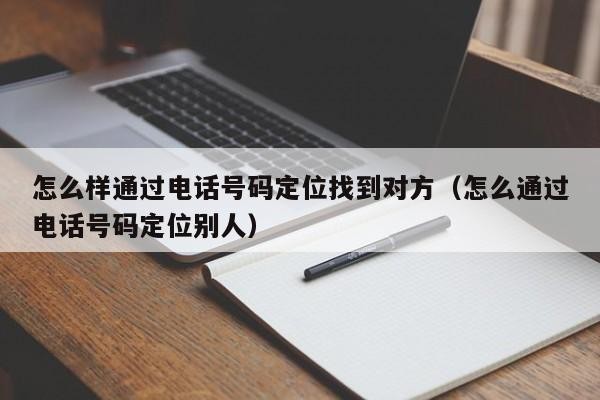 怎么样通过电话号码定位找到对方（怎么通过电话号码定位别人）「怎么样能通过电话号码定位」