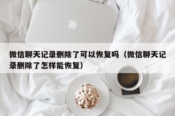 微信聊天记录删除了可以恢复吗（微信聊天记录删除了怎样能恢复）「微信聊天记录删除了能恢复么?」