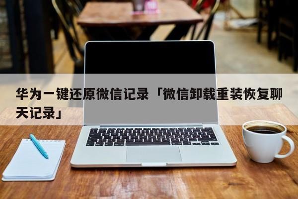 华为一键还原微信记录「微信卸载重装恢复聊天记录」「华为免费一键还原微信聊天记录」